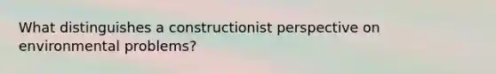 What distinguishes a constructionist perspective on environmental problems?