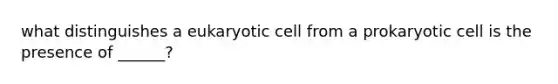 what distinguishes a eukaryotic cell from a prokaryotic cell is the presence of ______?