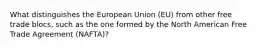 What distinguishes the European Union (EU) from other free trade blocs, such as the one formed by the North American Free Trade Agreement (NAFTA)?