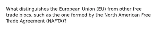 What distinguishes the European Union (EU) from other free trade blocs, such as the one formed by the North American Free Trade Agreement (NAFTA)?