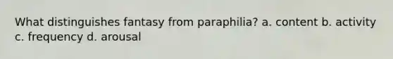 What distinguishes fantasy from paraphilia? a. content b. activity c. frequency d. arousal