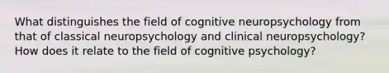 What distinguishes the field of cognitive neuropsychology from that of classical neuropsychology and clinical neuropsychology? How does it relate to the field of cognitive psychology?