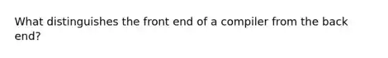 What distinguishes the front end of a compiler from the back end?