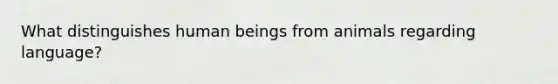 What distinguishes human beings from animals regarding language?