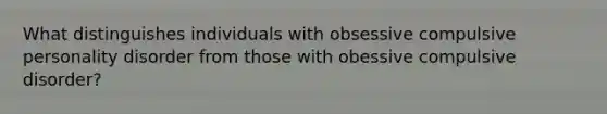 What distinguishes individuals with obsessive compulsive personality disorder from those with obessive compulsive disorder?