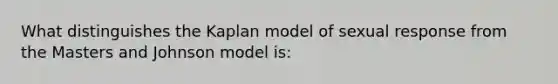 What distinguishes the Kaplan model of sexual response from the Masters and Johnson model is: