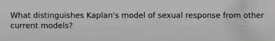 What distinguishes Kaplan's model of sexual response from other current models?