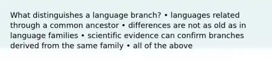 What distinguishes a language branch? • languages related through a common ancestor • differences are not as old as in language families • scientific evidence can confirm branches derived from the same family • all of the above