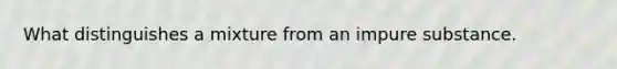 What distinguishes a mixture from an impure substance.