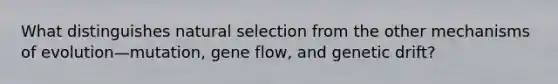 What distinguishes natural selection from the other <a href='https://www.questionai.com/knowledge/ksd1BX7tH4-mechanisms-of-evolution' class='anchor-knowledge'>mechanisms of evolution</a>—mutation, gene flow, and genetic drift?