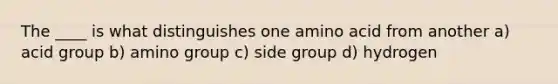 The ____ is what distinguishes one amino acid from another a) acid group b) amino group c) side group d) hydrogen