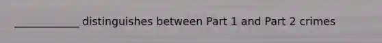 ____________ distinguishes between Part 1 and Part 2 crimes