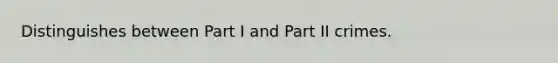 Distinguishes between Part I and Part II crimes.