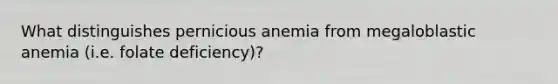 What distinguishes pernicious anemia from megaloblastic anemia (i.e. folate deficiency)?