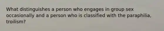 What distinguishes a person who engages in group sex occasionally and a person who is classified with the paraphilia, troilism?