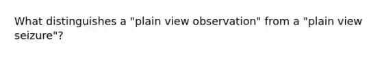 What distinguishes a "plain view observation" from a "plain view seizure"?