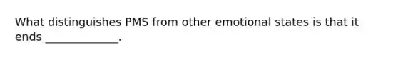What distinguishes PMS from other emotional states is that it ends _____________.