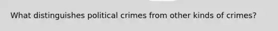 What distinguishes political crimes from other kinds of crimes?