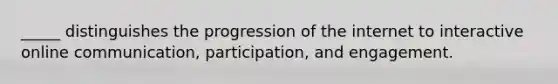 _____ distinguishes the progression of the internet to interactive online communication, participation, and engagement.