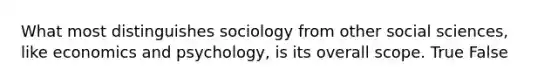 What most distinguishes sociology from other social sciences, like economics and psychology, is its overall scope. True False