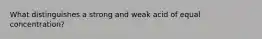 What distinguishes a strong and weak acid of equal concentration?