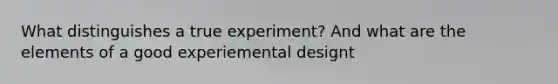 What distinguishes a true experiment? And what are the elements of a good experiemental designt