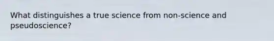 What distinguishes a true science from non-science and pseudoscience?