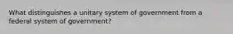 What distinguishes a unitary system of government from a federal system of government?