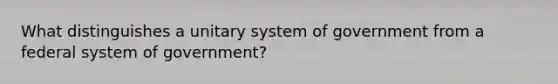 What distinguishes a unitary system of government from a federal system of government?