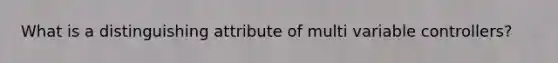 What is a distinguishing attribute of multi variable controllers?