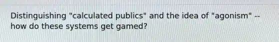 Distinguishing "calculated publics" and the idea of "agonism" -- how do these systems get gamed?