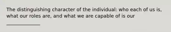 The distinguishing character of the individual: who each of us is, what our roles are, and what we are capable of is our ______________