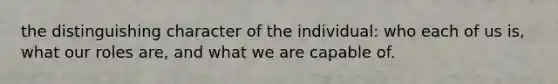 the distinguishing character of the individual: who each of us is, what our roles are, and what we are capable of.