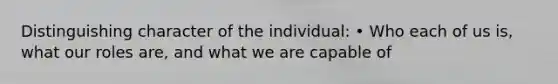 Distinguishing character of the individual: • Who each of us is, what our roles are, and what we are capable of
