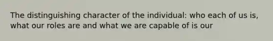 The distinguishing character of the individual: who each of us is, what our roles are and what we are capable of is our