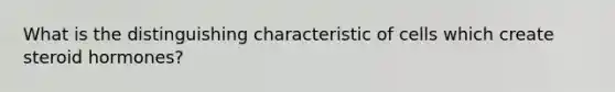 What is the distinguishing characteristic of cells which create steroid hormones?