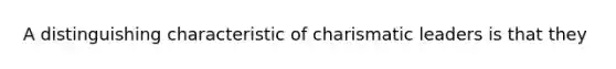 A distinguishing characteristic of charismatic leaders is that they