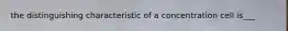 the distinguishing characteristic of a concentration cell is___