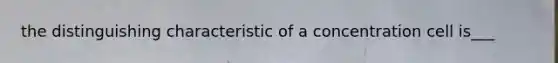 the distinguishing characteristic of a concentration cell is___