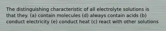 The distinguishing characteristic of all electrolyte solutions is that they. (a) contain molecules (d) always contain acids (b) conduct electricity (e) conduct heat (c) react with other solutions