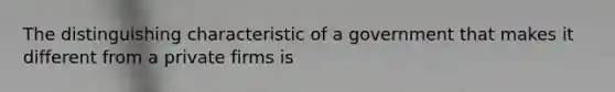 The distinguishing characteristic of a government that makes it different from a private firms is