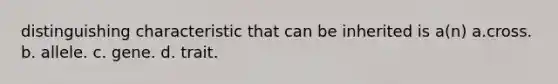 distinguishing characteristic that can be inherited is a(n) a.cross. b. allele. c. gene. d. trait.