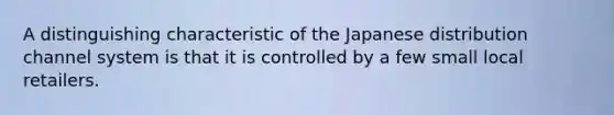 A distinguishing characteristic of the Japanese distribution channel system is that it is controlled by a few small local retailers.