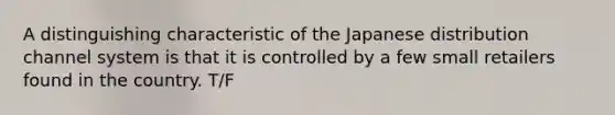 A distinguishing characteristic of the Japanese distribution channel system is that it is controlled by a few small retailers found in the country. T/F