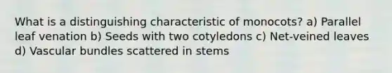 What is a distinguishing characteristic of monocots? a) Parallel leaf venation b) Seeds with two cotyledons c) Net-veined leaves d) Vascular bundles scattered in stems