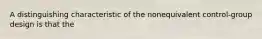 A distinguishing characteristic of the nonequivalent control-group design is that the