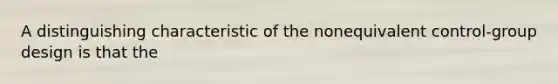 A distinguishing characteristic of the nonequivalent control-group design is that the