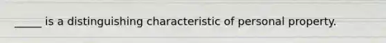 _____ is a distinguishing characteristic of personal property.