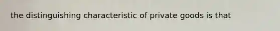 the distinguishing characteristic of private goods is that