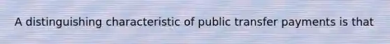 A distinguishing characteristic of public transfer payments is that